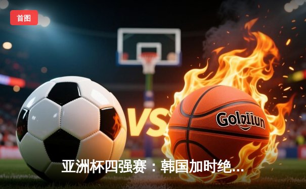 亚洲杯四强赛：韩国加时绝杀澳大利亚，孙兴慜独中两元助太极虎晋级决赛