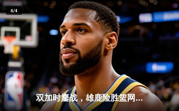 双加时鏖战，雄鹿险胜篮网，字母哥砍下44分创赛季新高 - 4