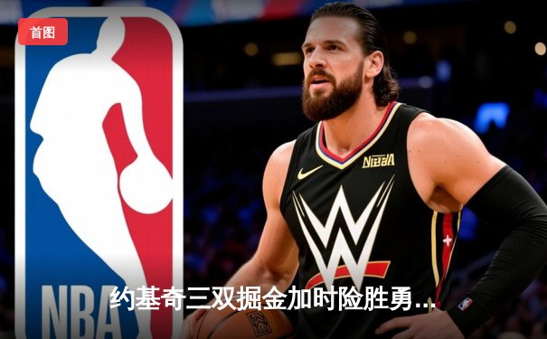 约基奇三双掘金加时险胜勇士，库里空砍40分难阻五连胜终结