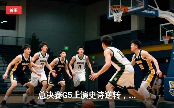 总决赛G5上演史诗逆转，凯尔特人险胜勇士夺队史第18冠